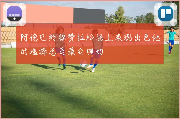 阿德巴约称赞拉松场上表现出色他的选择总是最合理的