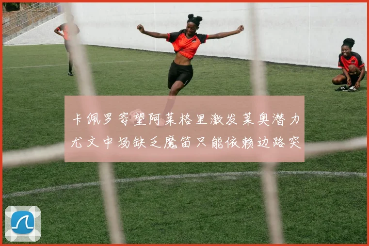 卡佩罗寄望阿莱格里激发莱奥潜力尤文中场缺乏魔笛只能依赖边路突破