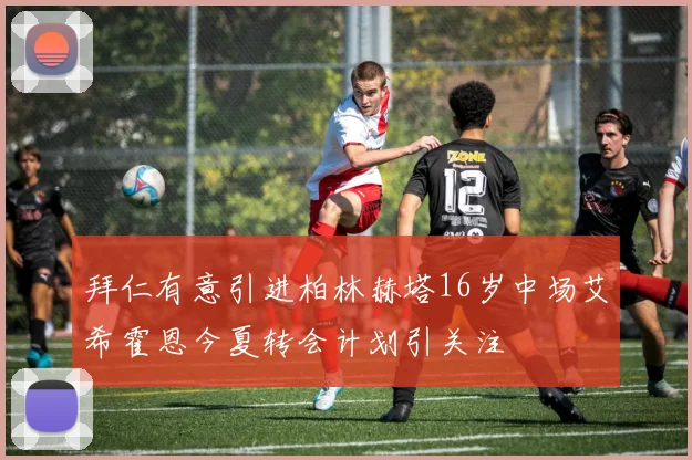 拜仁有意引进柏林赫塔16岁中场艾希霍恩今夏转会计划引关注