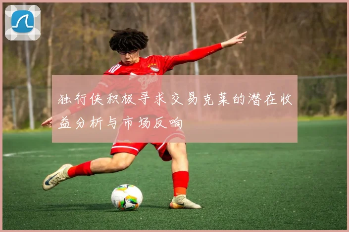 独行侠积极寻求交易克莱的潜在收益分析与市场反响
