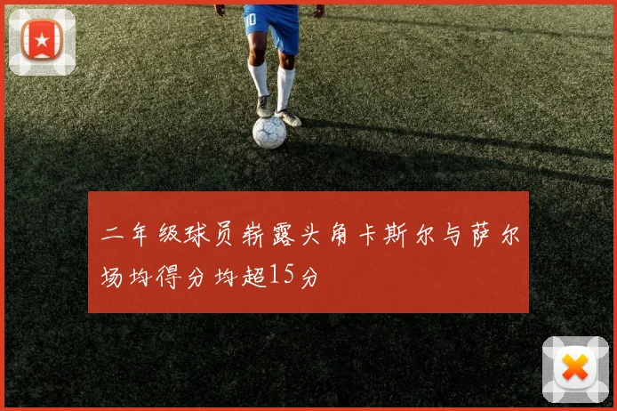 二年级球员崭露头角卡斯尔与萨尔场均得分均超15分