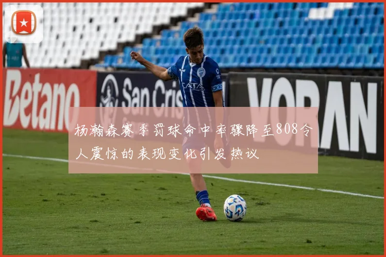 杨瀚森赛季罚球命中率骤降至808令人震惊的表现变化引发热议