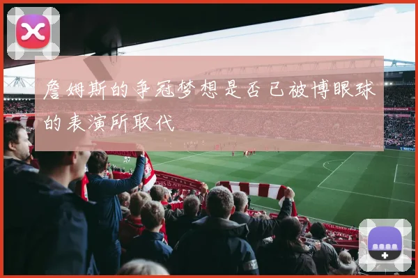 詹姆斯的争冠梦想是否已被博眼球的表演所取代
