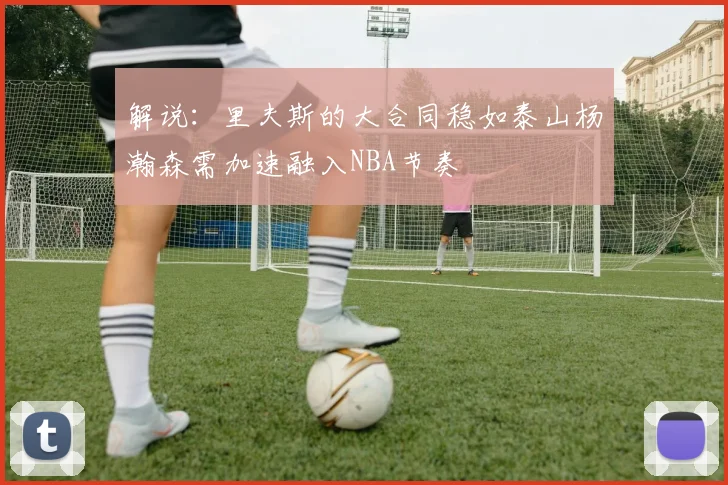 解说：里夫斯的大合同稳如泰山杨瀚森需加速融入NBA节奏