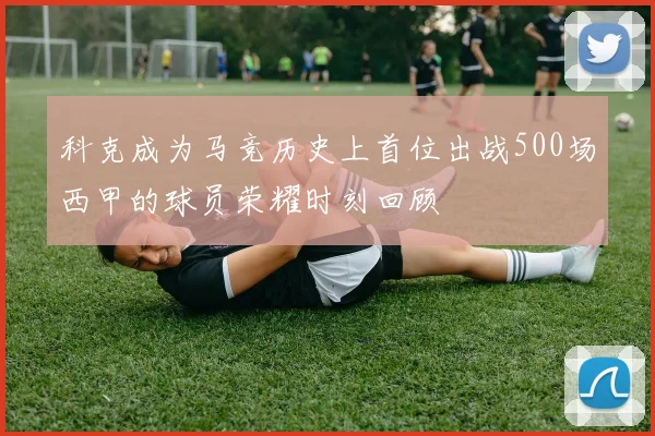 科克成为马竞历史上首位出战500场西甲的球员荣耀时刻回顾