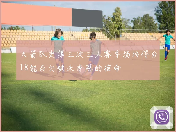 火箭队史第三次三人赛季场均得分18能否打破未夺冠的宿命