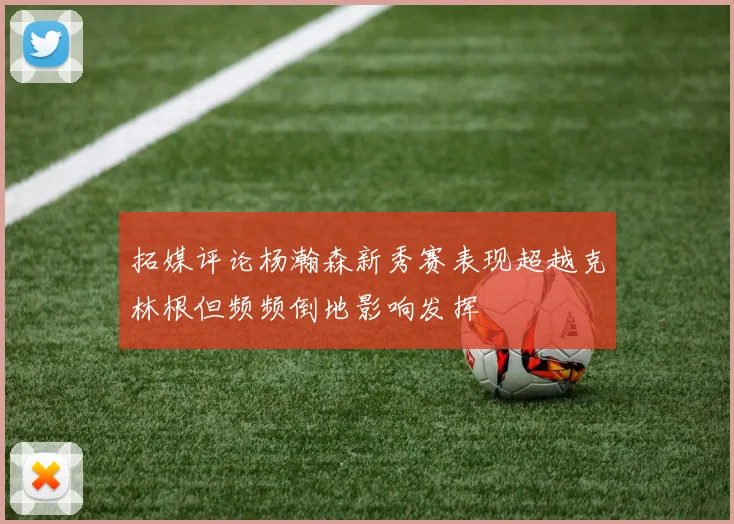 拓媒评论杨瀚森新秀赛表现超越克林根但频频倒地影响发挥