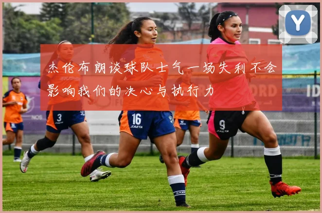 杰伦布朗谈球队士气一场失利不会影响我们的决心与执行力