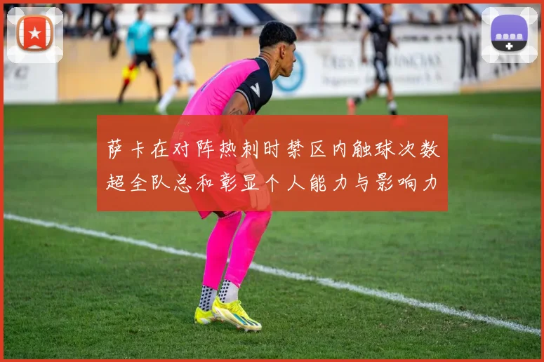 萨卡在对阵热刺时禁区内触球次数超全队总和彰显个人能力与影响力