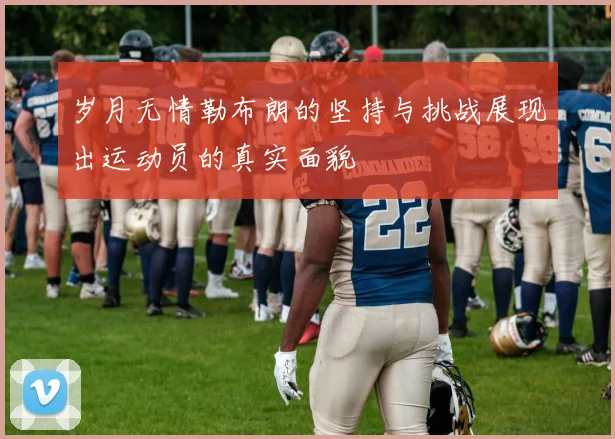 岁月无情勒布朗的坚持与挑战展现出运动员的真实面貌