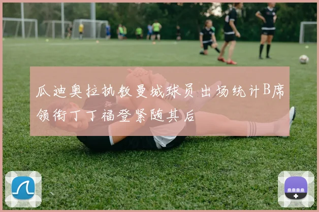 瓜迪奥拉执教曼城球员出场统计B席领衔丁丁福登紧随其后
