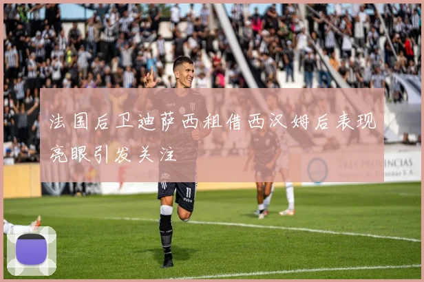 法国后卫迪萨西租借西汉姆后表现亮眼引发关注