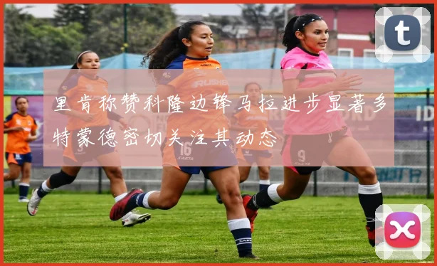 里肯称赞科隆边锋马拉进步显著多特蒙德密切关注其动态