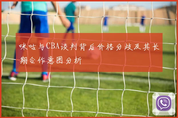咪咕与CBA谈判背后价格分歧及其长期合作意图分析