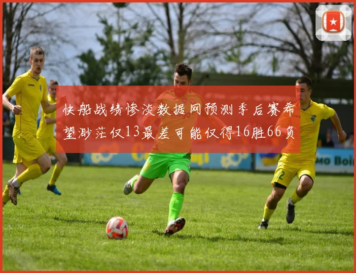 快船战绩惨淡数据网预测季后赛希望渺茫仅13最差可能仅得16胜66负