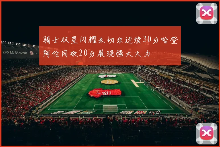 骑士双星闪耀米切尔连续30分哈登阿伦同砍20分展现强大火力