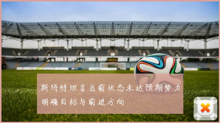 斯玛特坦言当前状态未达预期努力明确目标与前进方向