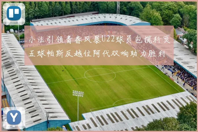 小法引领青春风暴U22球员包揽科莫五球帕斯反越位阿代双响助力胜利
