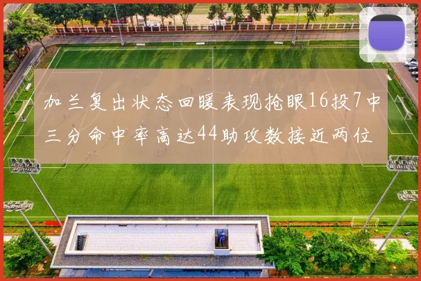 加兰复出状态回暖表现抢眼16投7中三分命中率高达44助攻数接近两位数