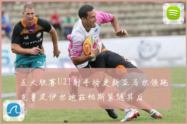 五大联赛U21射手榜更新亚马尔领跑克鲁皮伊尔迪兹帕斯紧随其后