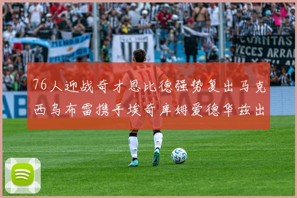 76人迎战奇才恩比德强势复出马克西乌布雷携手埃奇库姆爱德华兹出战