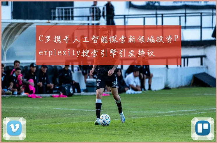 C罗携手人工智能探索新领域投资Perplexity搜索引擎引发热议