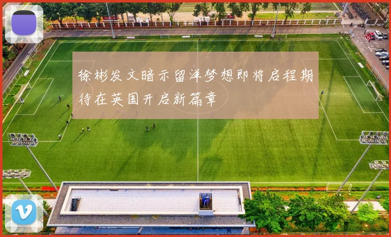 徐彬发文暗示留洋梦想即将启程期待在英国开启新篇章