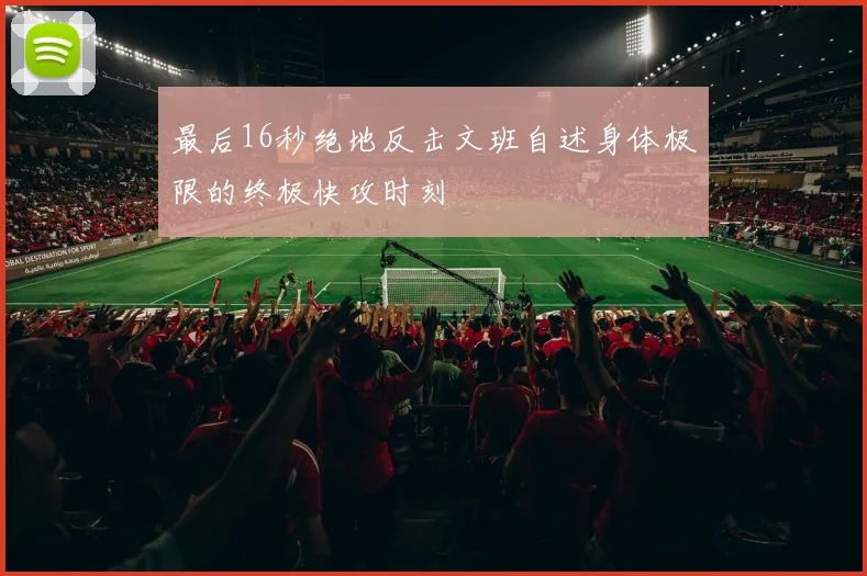 最后16秒绝地反击文班自述身体极限的终极快攻时刻