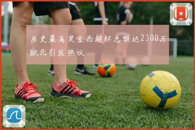 历史最高奖金西超杯总额达2300万欧元引发热议