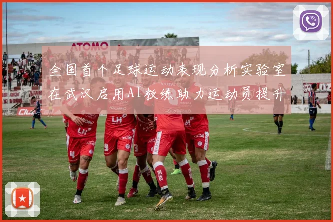 全国首个足球运动表现分析实验室在武汉启用AI教练助力运动员提升表现