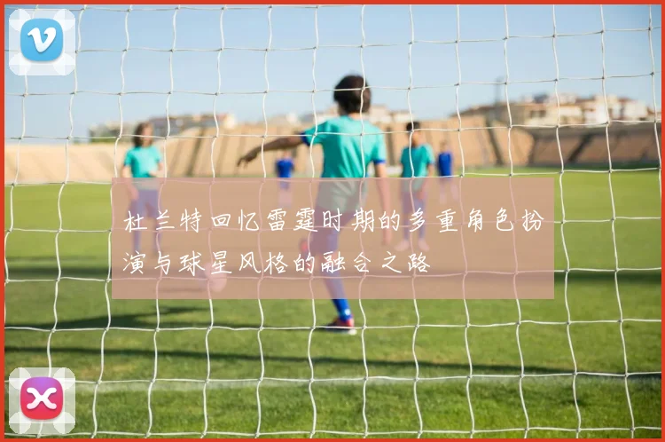 杜兰特回忆雷霆时期的多重角色扮演与球星风格的融合之路