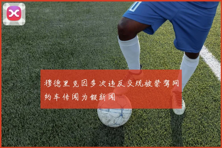 穆德里克因多次违反交规被禁驾网约车传闻为假新闻